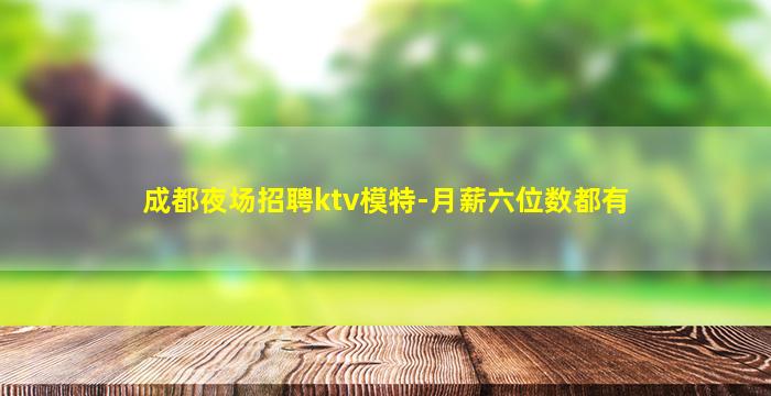 成都夜场招聘ktv模特-月薪六位数都有
